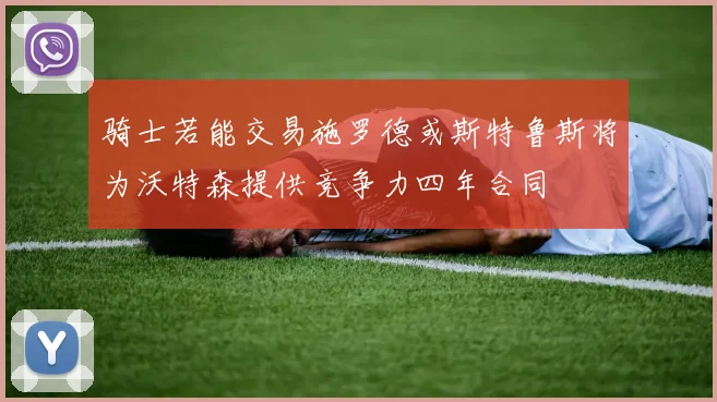 骑士若能交易施罗德或斯特鲁斯将为沃特森提供竞争力四年合同