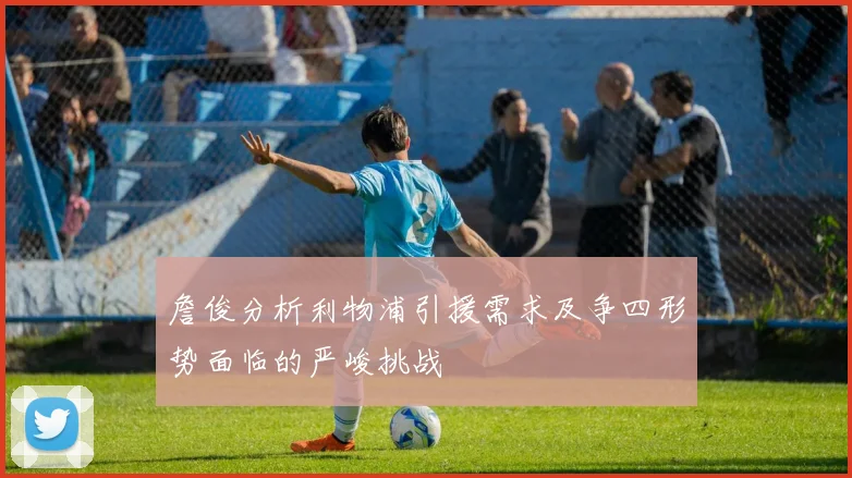 詹俊分析利物浦引援需求及争四形势面临的严峻挑战