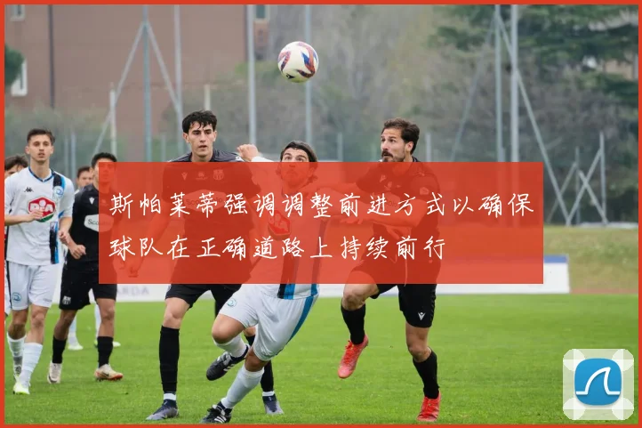 斯帕莱蒂强调调整前进方式以确保球队在正确道路上持续前行