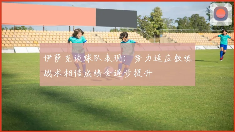 伊萨克谈球队表现：努力适应教练战术相信成绩会逐步提升