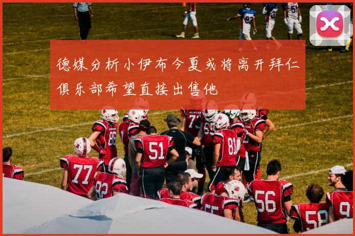 德媒分析小伊布今夏或将离开拜仁俱乐部希望直接出售他
