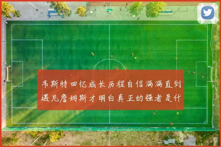 韦斯特回忆成长历程自信满满直到遇见詹姆斯才明白真正的强者是什么