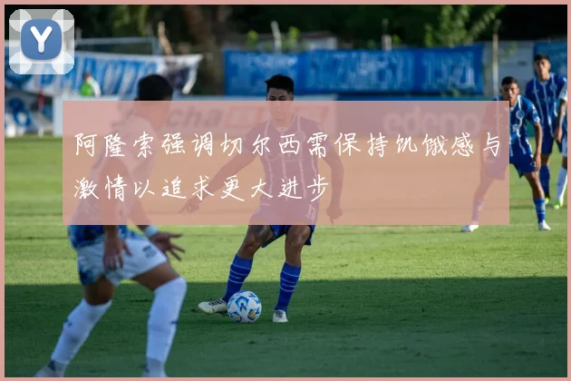 阿隆索强调切尔西需保持饥饿感与激情以追求更大进步