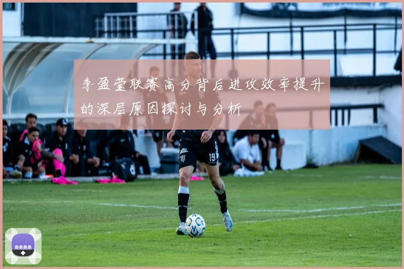 李盈莹联赛高分背后进攻效率提升的深层原因探讨与分析