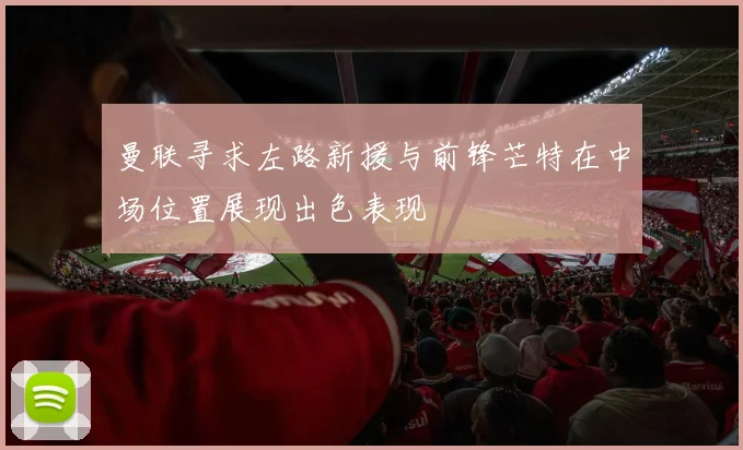 曼联寻求左路新援与前锋芒特在中场位置展现出色表现