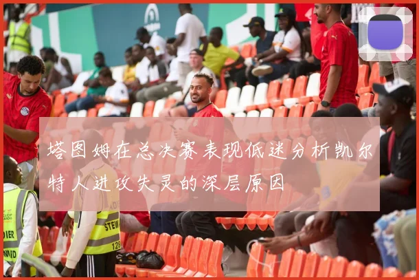 塔图姆在总决赛表现低迷分析凯尔特人进攻失灵的深层原因