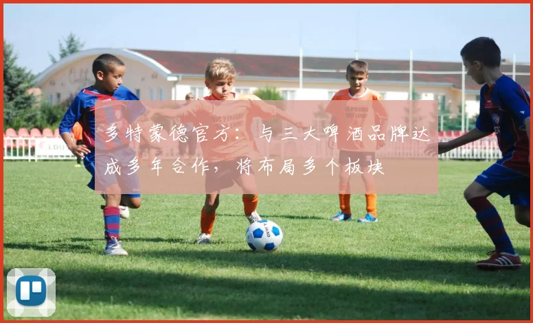 多特蒙德官方：与三大啤酒品牌达成多年合作，将布局多个板块