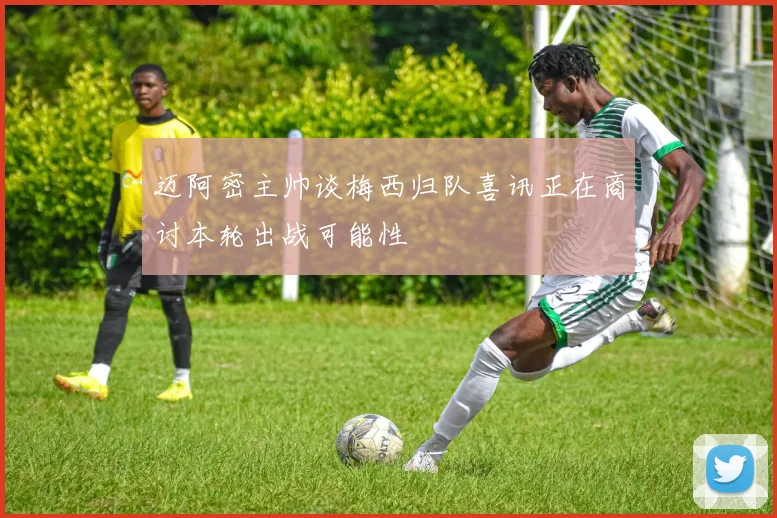 迈阿密主帅谈梅西归队喜讯正在商讨本轮出战可能性