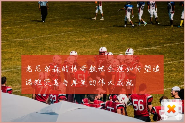 老尼尔森的传奇教练生涯如何塑造诺维茨基与库里的伟大成就