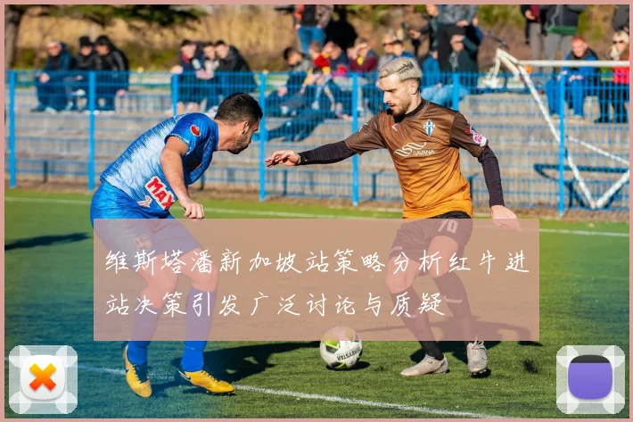 维斯塔潘新加坡站策略分析红牛进站决策引发广泛讨论与质疑