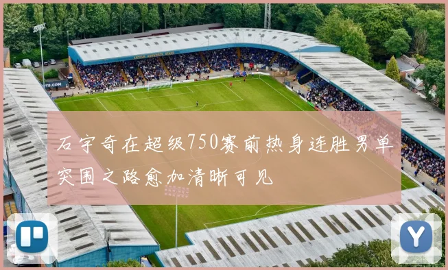 石宇奇在超级750赛前热身连胜男单突围之路愈加清晰可见